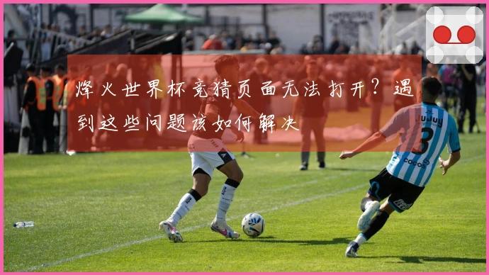 烽火世界杯竞猜页面无法打开？遇到这些问题该如何解决